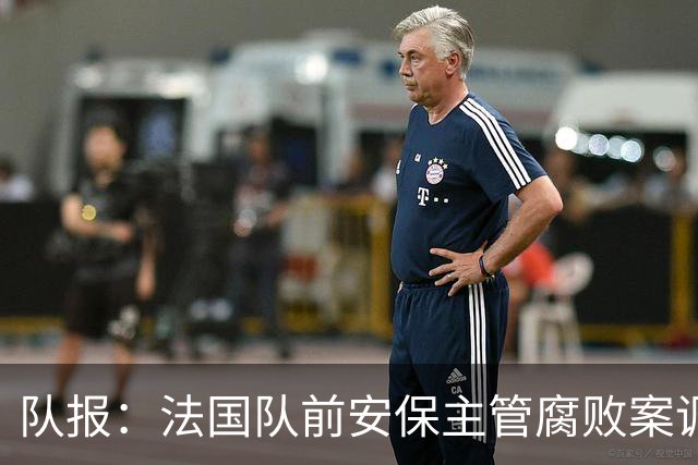 队报：法国队前安保主管腐败案调查扩大，姆巴佩母子均被讯问